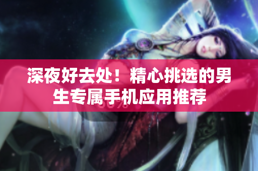 深夜好去處！精心挑選的男生專屬手機(jī)應(yīng)用推薦