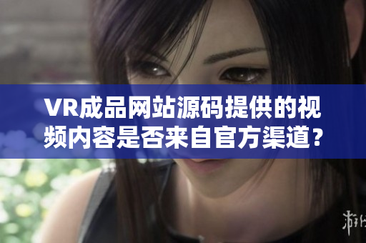 VR成品網(wǎng)站源碼提供的視頻內(nèi)容是否來自官方渠道？
