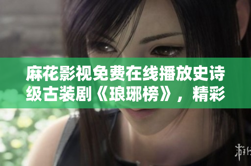 麻花影視免費在線播放史詩級古裝劇《瑯琊榜》，精彩劇情盡收眼底