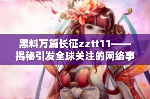 黑料萬篇長(zhǎng)征zztt11——揭秘引發(fā)全球關(guān)注的網(wǎng)絡(luò)事件