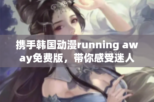 攜手韓國(guó)動(dòng)漫running away免費(fèi)版，帶你感受迷人魅力
