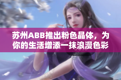 蘇州ABB推出粉色晶體，為你的生活增添一抹浪漫色彩