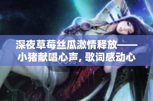 深夜草莓絲瓜激情釋放——小豬獻(xiàn)唱心聲, 歌詞感動心弦