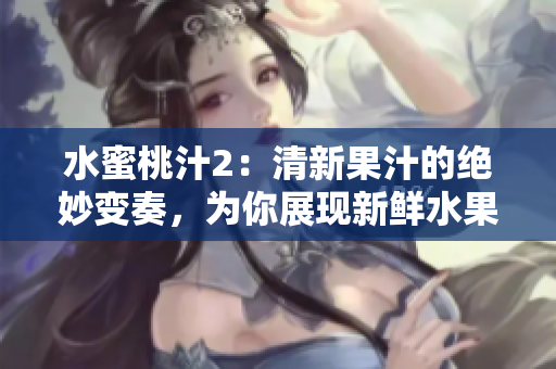 水蜜桃汁2：清新果汁的絕妙變奏，為你展現(xiàn)新鮮水果的醇美滋味