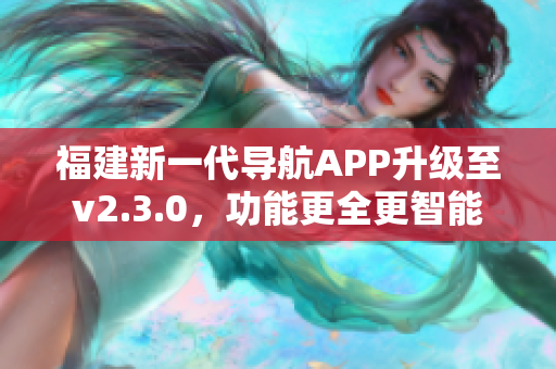 福建新一代導(dǎo)航APP升級至v2.3.0，功能更全更智能