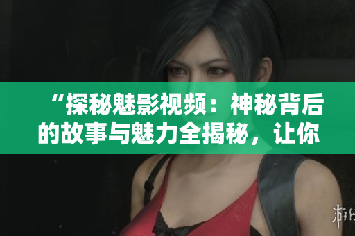 “探秘魅影視頻：神秘背后的故事與魅力全揭秘，讓你全面了解！”
