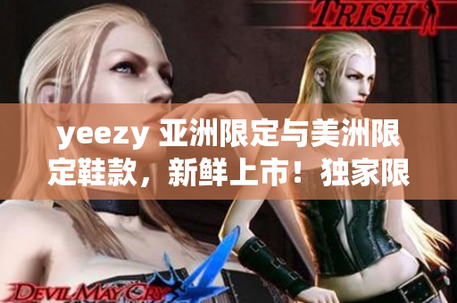yeezy 亞洲限定與美洲限定鞋款，新鮮上市！獨家限量版鞋款搶先預(yù)覽