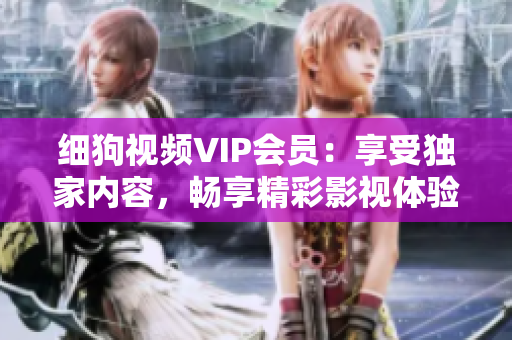 細(xì)狗視頻VIP會(huì)員：享受獨(dú)家內(nèi)容，暢享精彩影視體驗(yàn)