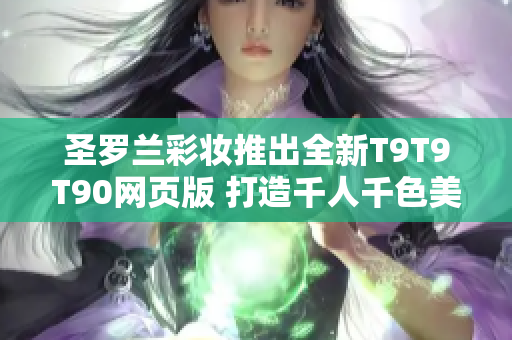 圣羅蘭彩妝推出全新T9T9T90網(wǎng)頁(yè)版 打造千人千色美妝風(fēng)潮