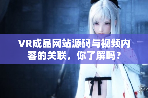 VR成品網(wǎng)站源碼與視頻內容的關聯(lián)，你了解嗎？