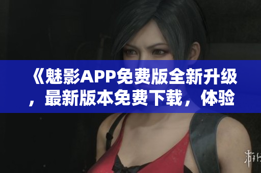 《魅影APP免費(fèi)版全新升級(jí)，最新版本免費(fèi)下載，體驗(yàn)更多優(yōu)質(zhì)功能》