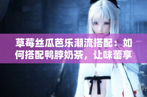 草莓絲瓜芭樂潮流搭配：如何搭配鴨脖奶茶，讓味蕾享受美妙盛宴