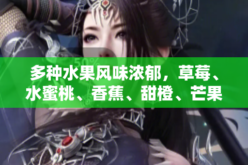 多種水果風味濃郁，草莓、水蜜桃、香蕉、甜橙、芒果繽紛呈現(xiàn)