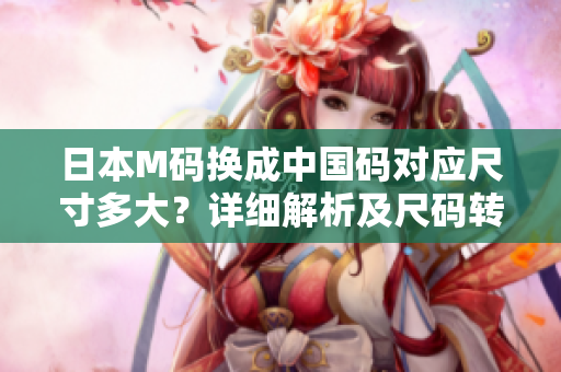 日本M碼換成中國碼對應(yīng)尺寸多大？詳細(xì)解析及尺碼轉(zhuǎn)換技巧分享