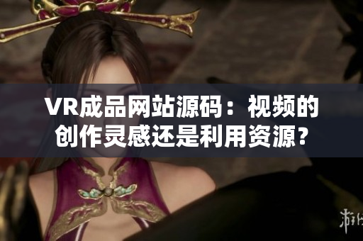 VR成品網(wǎng)站源碼：視頻的創(chuàng)作靈感還是利用資源？