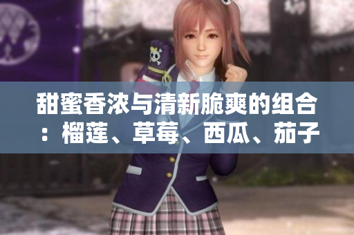 甜蜜香濃與清新脆爽的組合：榴蓮、草莓、西瓜、茄子和黃瓜