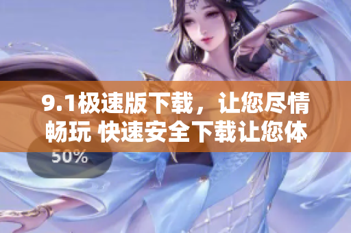 9.1極速版下載，讓您盡情暢玩 快速安全下載讓您體驗極致享受