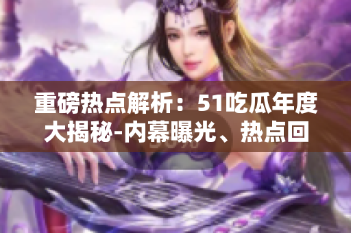 重磅熱點解析：51吃瓜年度大揭秘-內幕曝光、熱點回顧、用戶行為洞察