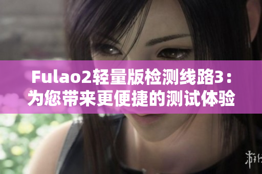 Fulao2輕量版檢測(cè)線路3：為您帶來更便捷的測(cè)試體驗(yàn)