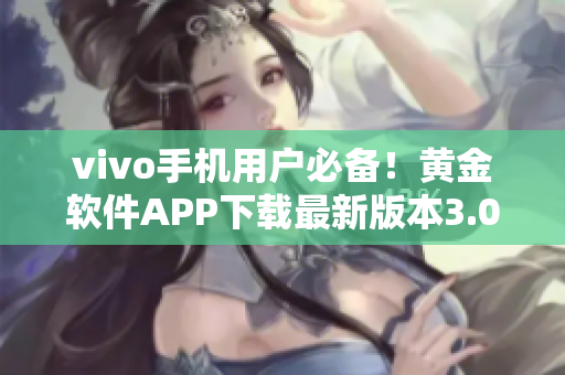 vivo手機(jī)用戶必備！黃金軟件APP下載最新版本3.0.3，輕松解鎖手機(jī)功能