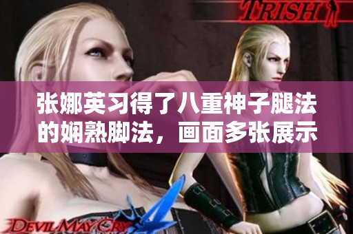 張娜英習(xí)得了八重神子腿法的嫻熟腳法，畫(huà)面多張展示