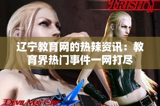 遼寧教育網(wǎng)的熱辣資訊：教育界熱門(mén)事件一網(wǎng)打盡