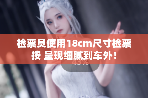 檢票員使用18cm尺寸檢票按 呈現(xiàn)細(xì)膩到車外！