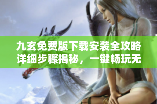九玄免費(fèi)版下載安裝全攻略詳細(xì)步驟揭秘，一鍵暢玩無(wú)壓力