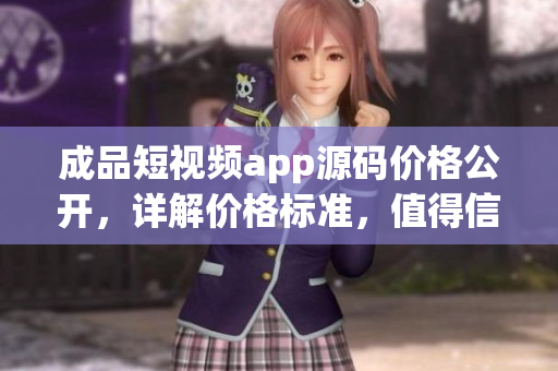 成品短視頻app源碼價(jià)格公開，詳解價(jià)格標(biāo)準(zhǔn)，值得信賴！