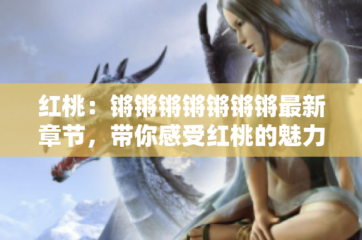 紅桃：鏘鏘鏘鏘鏘鏘鏘最新章節(jié)，帶你感受紅桃的魅力