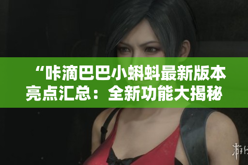 “咔滴巴巴小蝌蚪最新版本亮點匯總：全新功能大揭秘！”