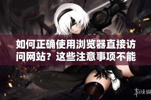 如何正確使用瀏覽器直接訪問網站？這些注意事項不能忽視