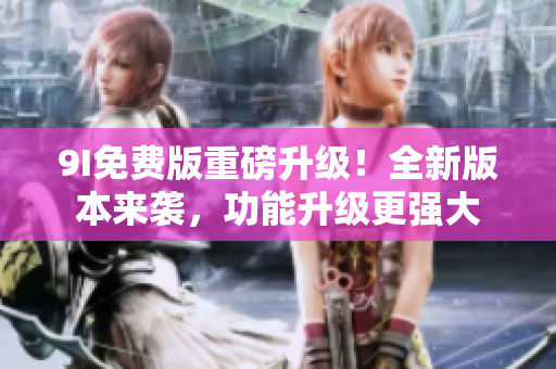 9I免費(fèi)版重磅升級(jí)！全新版本來襲，功能升級(jí)更強(qiáng)大