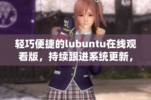 輕巧便捷的lubuntu在線觀看版，持續(xù)跟進(jìn)系統(tǒng)更新，保持您始終觀影輕松。