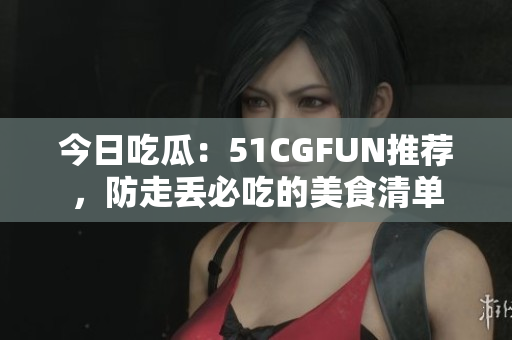 今日吃瓜：51CGFUN推薦，防走丟必吃的美食清單