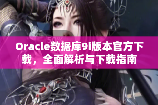 Oracle數(shù)據(jù)庫9i版本官方下載，全面解析與下載指南