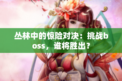 叢林中的驚險(xiǎn)對(duì)決：挑戰(zhàn)boss，誰將勝出？