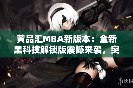 黃品匯MBA新版本：全新黑科技解鎖版震撼來(lái)襲，突破性升級(jí)激動(dòng)人心