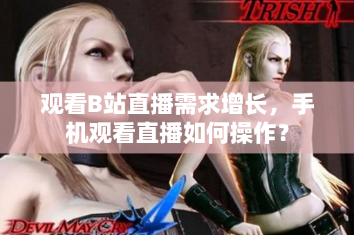 觀看B站直播需求增長，手機(jī)觀看直播如何操作？