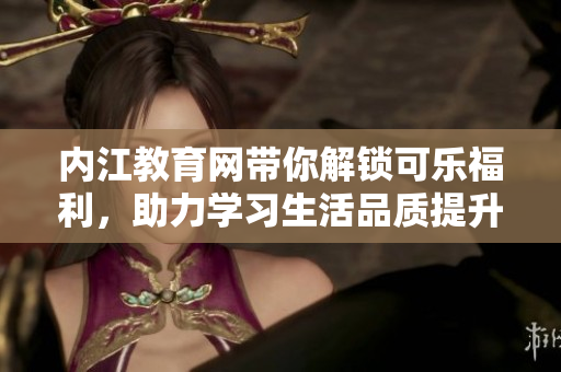 內(nèi)江教育網(wǎng)帶你解鎖可樂(lè)福利，助力學(xué)習(xí)生活品質(zhì)提升
