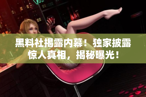 黑料社揭露內(nèi)幕！獨(dú)家披露驚人真相，揭秘曝光！