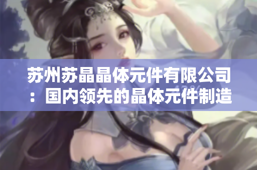 蘇州蘇晶晶體元件有限公司：國(guó)內(nèi)領(lǐng)先的晶體元件制造商，為您解讀晶體技術(shù)的創(chuàng)新與發(fā)展