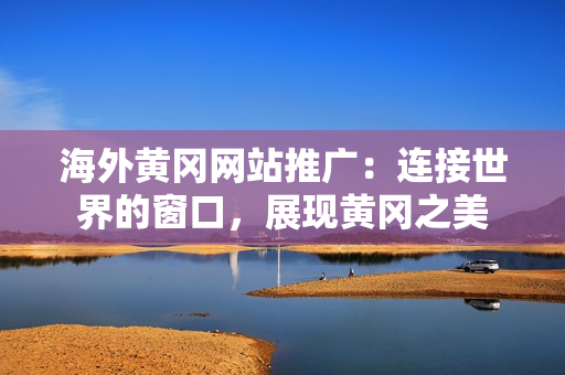海外黃岡網(wǎng)站推廣：連接世界的窗口，展現(xiàn)黃岡之美