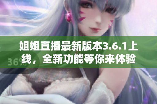 姐姐直播最新版本3.6.1上線，全新功能等你來體驗(yàn)