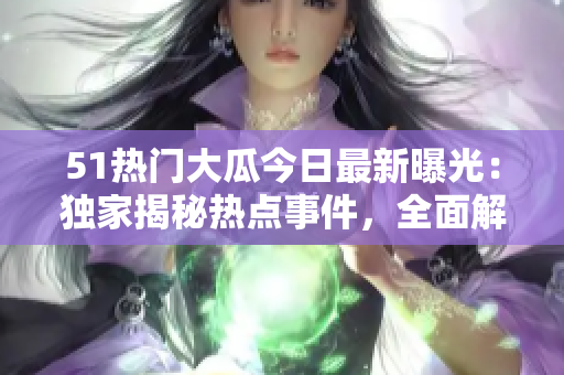 51熱門大瓜今日最新曝光：獨(dú)家揭秘?zé)狳c(diǎn)事件，全面解析關(guān)鍵詳情