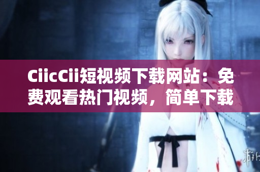 CiicCii短視頻下載網(wǎng)站：免費(fèi)觀看熱門視頻，簡(jiǎn)單下載高清影片