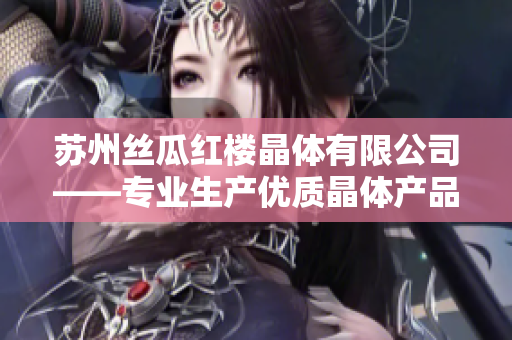 蘇州絲瓜紅樓晶體有限公司——專(zhuān)業(yè)生產(chǎn)優(yōu)質(zhì)晶體產(chǎn)品的先驅(qū)企業(yè)
