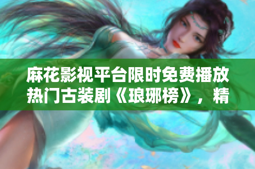 麻花影視平臺(tái)限時(shí)免費(fèi)播放熱門古裝劇《瑯琊榜》，精彩劇集等你免費(fèi)觀看