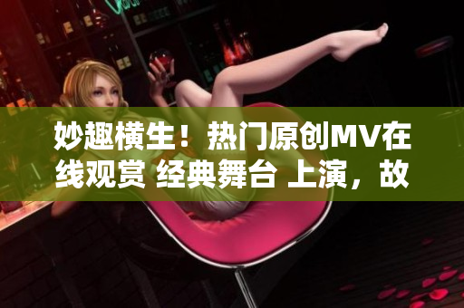 妙趣橫生！熱門原創(chuàng)MV在線觀賞 經(jīng)典舞臺(tái) 上演，故事新意盎然  