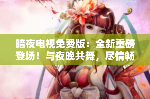 暗夜電視免費(fèi)版：全新重磅登場(chǎng)！與夜晚共舞，盡情暢享免費(fèi)視聽(tīng)盛宴
